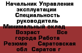 Начальник Управления эксплуатации  › Специальность ­ руководитель › Минимальный оклад ­ 80 › Возраст ­ 55 - Все города Работа » Резюме   . Саратовская обл.,Саратов г.